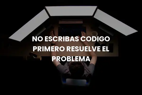 No Escribas Codigo Primero Resuelve El Problema